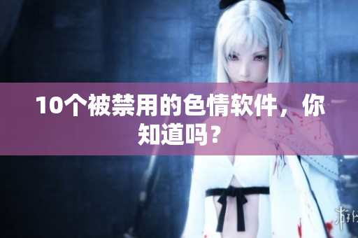 10个被禁用的色情软件，你知道吗？