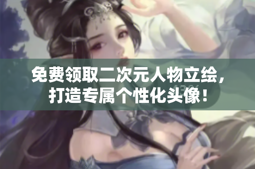 免费领取二次元人物立绘，打造专属个性化头像！