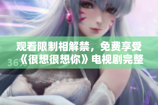 观看限制相解禁，免费享受《很想很想你》电视剧完整版！
