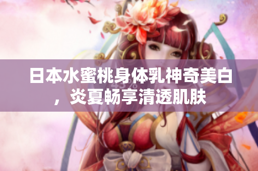 日本水蜜桃身体乳神奇美白，炎夏畅享清透肌肤