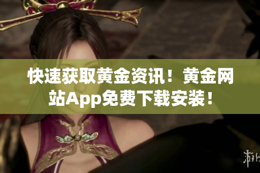 快速获取黄金资讯！黄金网站App免费下载安装！