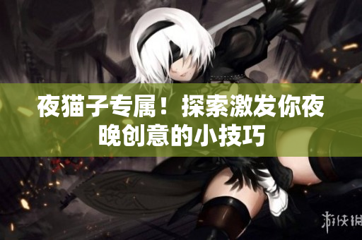 夜猫子专属！探索激发你夜晚创意的小技巧