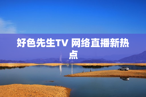 好色先生TV 网络直播新热点