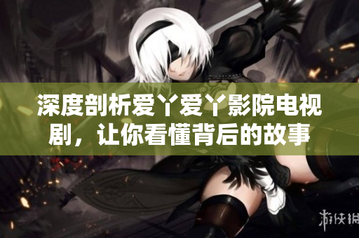 深度剖析爱丫爱丫影院电视剧，让你看懂背后的故事