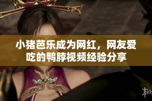 小猪芭乐成为网红，网友爱吃的鸭脖视频经验分享