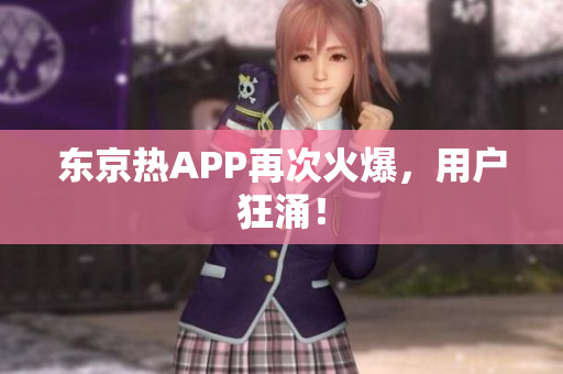 东京热APP再次火爆，用户狂涌！