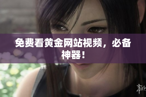 免费看黄金网站视频，必备神器！