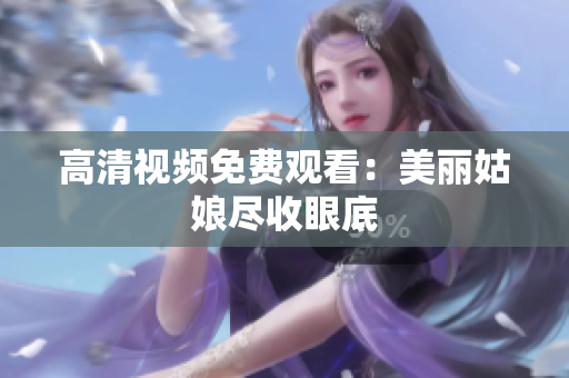 高清视频免费观看：美丽姑娘尽收眼底