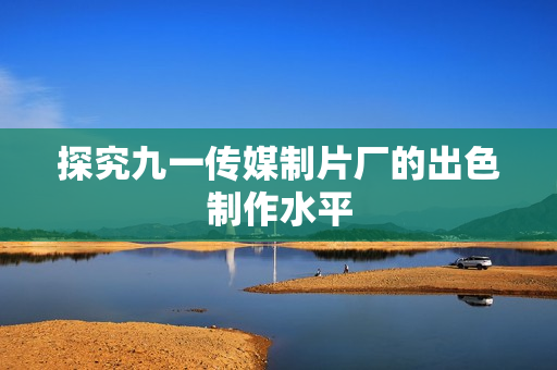 探究九一传媒制片厂的出色制作水平