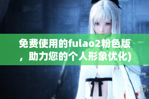 免费使用的fulao2粉色版，助力您的个人形象优化)
