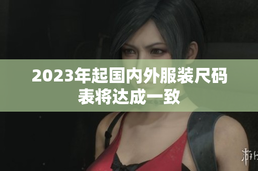 2023年起国内外服装尺码表将达成一致