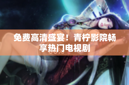 免费高清盛宴！青柠影院畅享热门电视剧