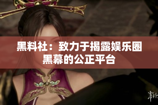 黑料社：致力于揭露娱乐圈黑幕的公正平台