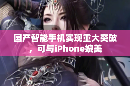 国产智能手机实现重大突破，可与iPhone媲美