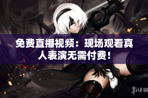 免费直播视频：现场观看真人表演无需付费！