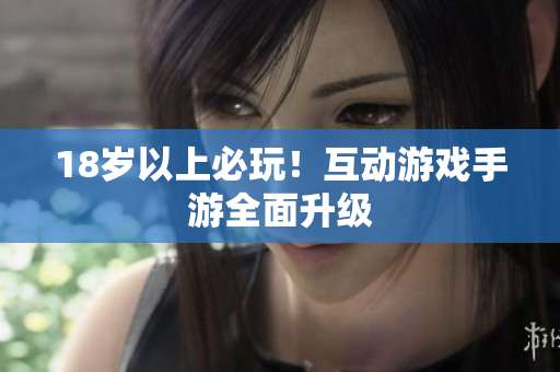 18岁以上必玩！互动游戏手游全面升级