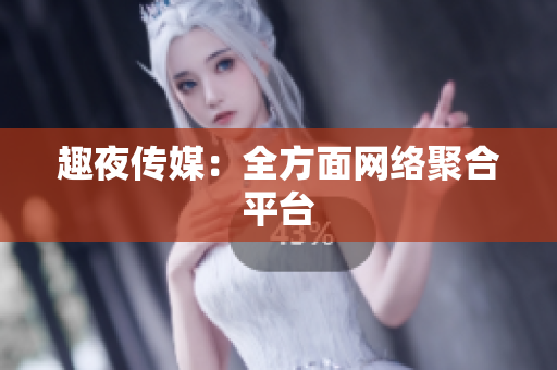趣夜传媒：全方面网络聚合平台