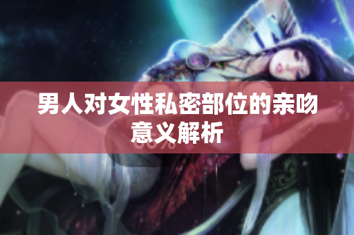 男人对女性私密部位的亲吻意义解析