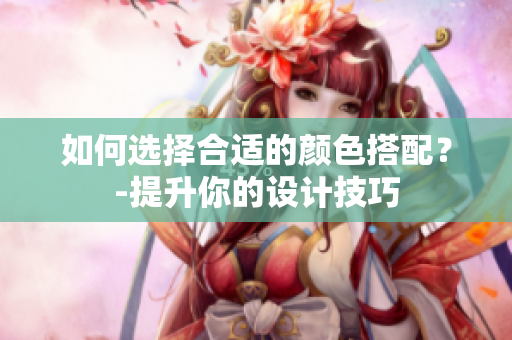 如何选择合适的颜色搭配？-提升你的设计技巧