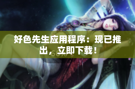 好色先生应用程序：现已推出，立即下载！