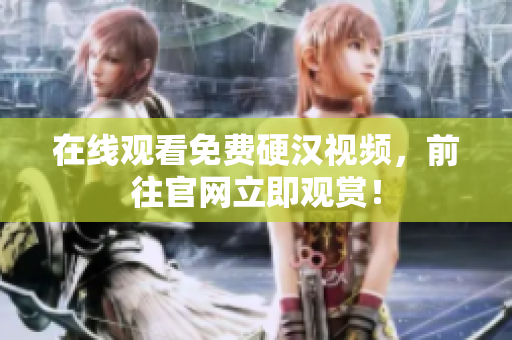 在线观看免费硬汉视频，前往官网立即观赏！