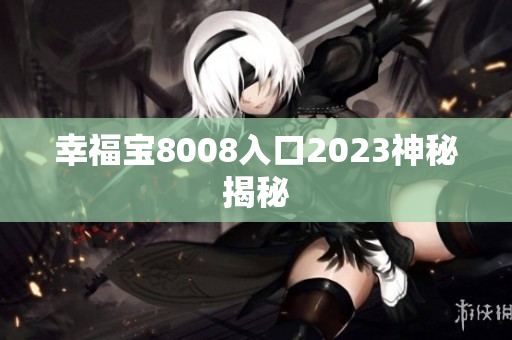 幸福宝8008入口2023神秘揭秘