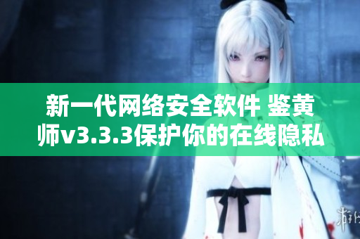 新一代网络安全软件 鉴黄师v3.3.3保护你的在线隐私