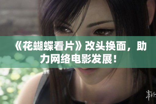 《花蝴蝶看片》改头换面，助力网络电影发展！