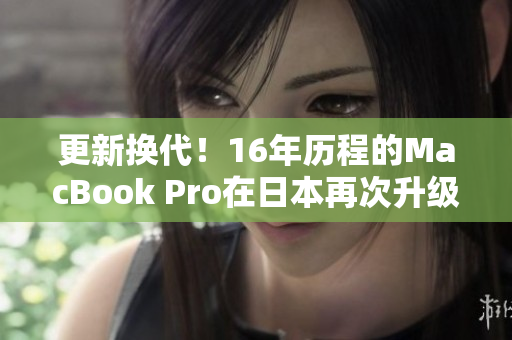 更新换代！16年历程的MacBook Pro在日本再次升级