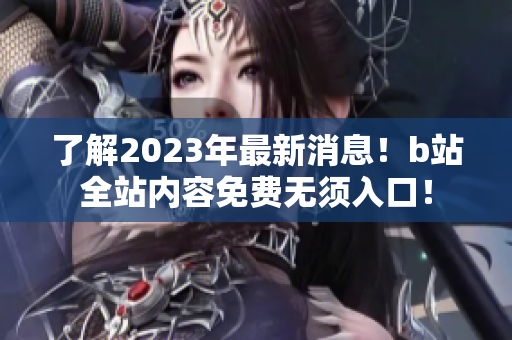 了解2023年最新消息！b站全站内容免费无须入口！