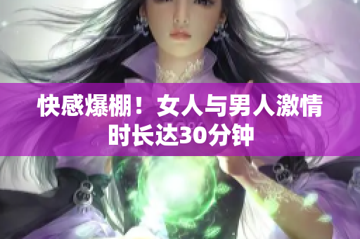 快感爆棚！女人与男人激情时长达30分钟