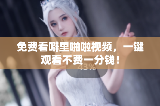 免费看噼里啪啦视频，一键观看不费一分钱！
