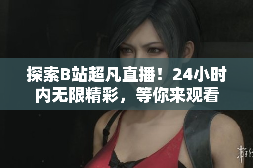 探索B站超凡直播！24小时内无限精彩，等你来观看