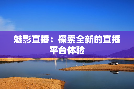 魅影直播：探索全新的直播平台体验