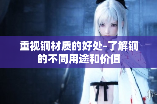 重视铜材质的好处-了解铜的不同用途和价值