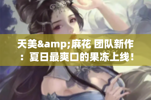 天美&麻花 团队新作：夏日最爽口的果冻上线！