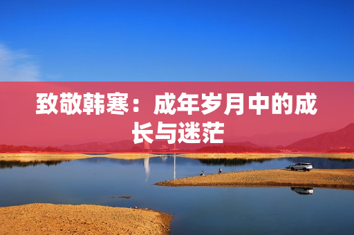 致敬韩寒：成年岁月中的成长与迷茫