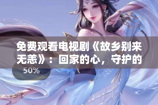 免费观看电视剧《故乡别来无恙》：回家的心，守护的情！