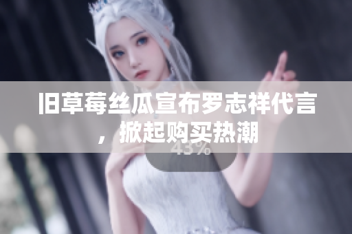 旧草莓丝瓜宣布罗志祥代言，掀起购买热潮