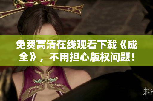免费高清在线观看下载《成全》，不用担心版权问题！