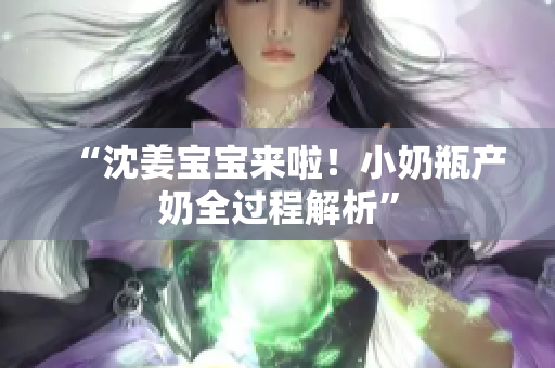 “沈姜宝宝来啦！小奶瓶产奶全过程解析”