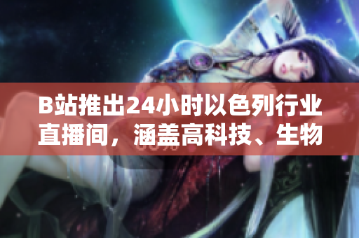 B站推出24小时以色列行业直播间，涵盖高科技、生物科技等。