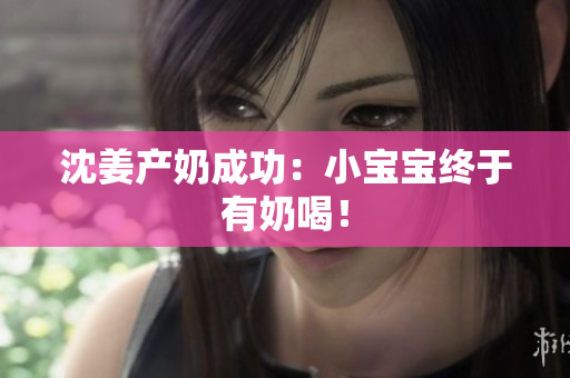沈姜产奶成功：小宝宝终于有奶喝！