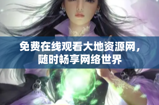 免费在线观看大地资源网，随时畅享网络世界