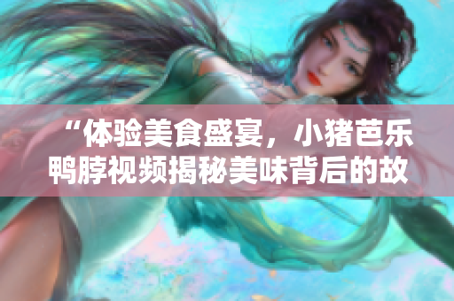 “体验美食盛宴，小猪芭乐鸭脖视频揭秘美味背后的故事”