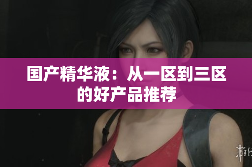 国产精华液：从一区到三区的好产品推荐