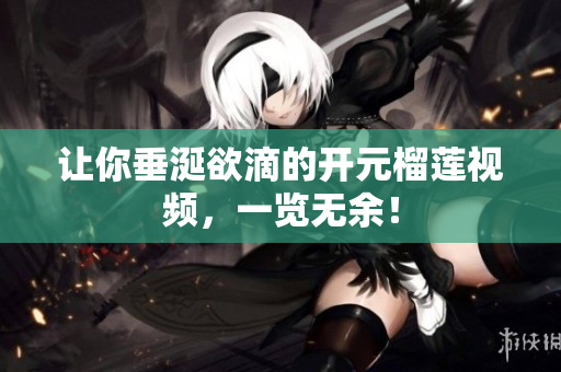 让你垂涎欲滴的开元榴莲视频，一览无余！