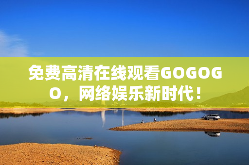 免费高清在线观看GOGOGO，网络娱乐新时代！