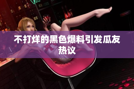 不打烊的黑色爆料引发瓜友热议
