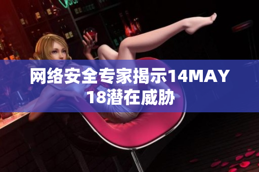 网络安全专家揭示14MAY18潜在威胁